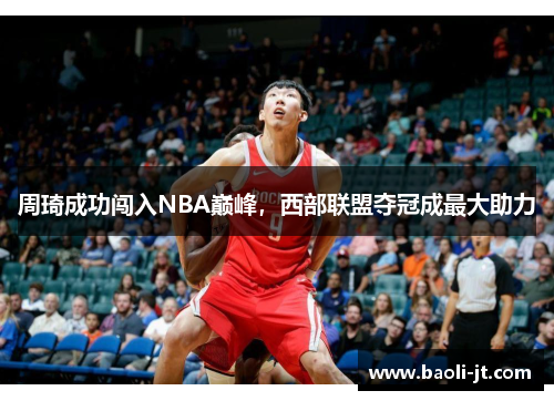 周琦成功闯入NBA巅峰，西部联盟夺冠成最大助力