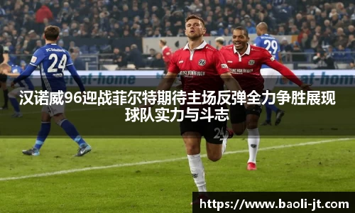 beats365汉诺威96迎战菲尔特期待主场反弹全力争胜展现球队实力与斗志